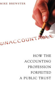 Title: Unaccountable: How the Accounting Profession Forfeited a Public Trust / Edition 1, Author: Mike Brewster