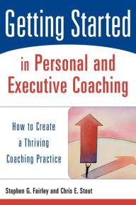 Title: Getting Started in Personal and Executive Coaching: How to Create a Thriving Coaching Practice / Edition 1, Author: Stephen G. Fairley