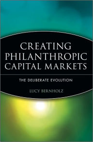 Title: Creating Philanthropic Capital Markets: The Deliberate Evolution / Edition 1, Author: Lucy Bernholz