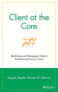 Title: Client at the Core: Marketing and Managing Today's Professional Services Firm / Edition 1, Author: August J. Aquila