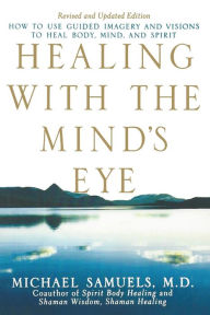 Title: Healing with the Mind's Eye: How to Use Guided Imagery and Visions to Heal Body, Mind, and Spirit, Author: Michael Samuels