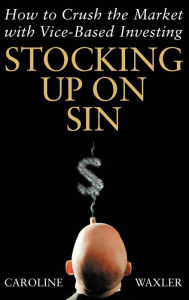 Title: Stocking Up on Sin: How to Crush the Market with Vice-Based Investing, Author: Caroline Waxler