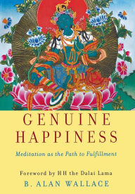 Title: Genuine Happiness: Meditation as the Path to Fulfillment / Edition 1, Author: B. Alan Wallace