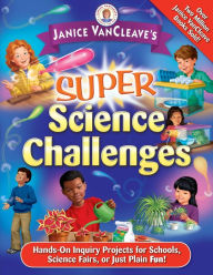 Title: Janice VanCleave's Super Science Challenges: Hands-On Inquiry Projects for Schools, Science Fairs, or Just Plain Fun!, Author: Janice VanCleave