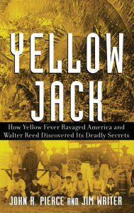 Title: Yellow Jack: How Yellow Fever Ravaged America and Walter Reed Discovered Its Deadly Secrets, Author: John R. Pierce