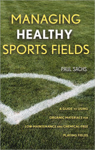 Title: Managing Healthy Sports Fields: A Guide to Using Organic Materials for Low-Maintenance and Chemical-Free Playing Fields / Edition 1, Author: Paul D. Sachs
