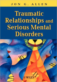 Title: Traumatic Relationships and Serious Mental Disorders / Edition 1, Author: Jon G. Allen