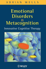Title: Emotional Disorders and Metacognition: Innovative Cognitive Therapy / Edition 1, Author: Adrian Wells