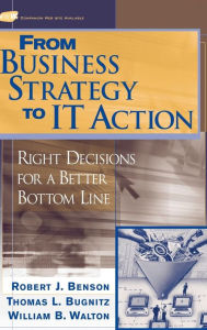 Title: From Business Strategy to IT Action: Right Decisions for a Better Bottom Line / Edition 1, Author: Robert J. Benson