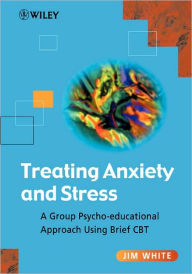 Title: Treating Anxiety and Stress: A Group Psycho-Educational Approach Using Brief CBT / Edition 1, Author: Jim White