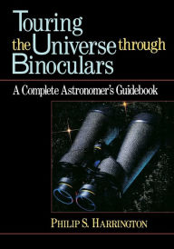 Title: Touring the Universe through Binoculars: A Complete Astronomer's Guidebook, Author: Philip S. Harrington