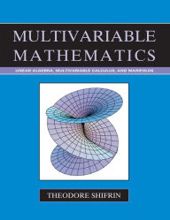 Title: Multivariable Mathematics: Linear Algebra, Multivariable Calculus, and Manifolds / Edition 1, Author: Theodore Shifrin