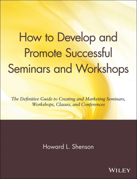 How to Develop and Promote Successful Seminars and Workshops: The Definitive Guide to Creating and Marketing Seminars, Workshops, Classes, and Conferences / Edition 1