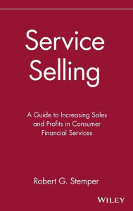 Title: Service Selling: A Guide to Increasing Sales and Profits in Consumer Financial Services / Edition 1, Author: Robert G. Stemper