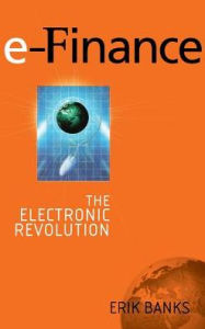 Title: e-Finance: The Electronic Revolution / Edition 1, Author: Erik Banks