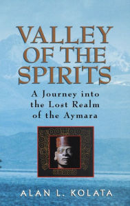 Title: Valley of the Spirits: A Journey Into the Lost Realm of the Aymara, Author: Alan L. Kolata