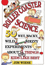 Title: Roller Coaster Science: 50 Wet, Wacky, Wild, Dizzy Experiments about Things Kids Like Best, Author: Jim Wiese