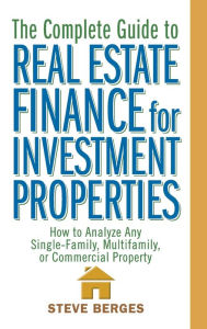 Title: The Complete Guide to Real Estate Finance for Investment Properties: How to Analyze Any Single-Family, Multifamily, or Commercial Property, Author: Steve Berges