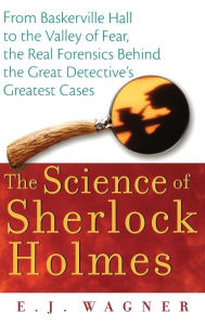 Title: The Science of Sherlock Holmes: From Baskerville Hall to the Valley of Fear, the Real Forensics Behind the Great Detective's Greatest Cases / Edition 1, Author: E.J. Wagner