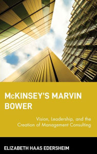 Title: McKinsey's Marvin Bower: Vision, Leadership, and the Creation of Management Consulting, Author: Elizabeth Haas Edersheim