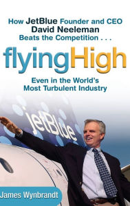 Title: Flying High: How JetBlue Founder and CEO David Neeleman Beats the Competition... Even in the World's Most Turbulent Industry, Author: James Wynbrandt