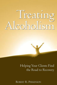 Title: Treating Alcoholism: Helping Your Clients Find the Road to Recovery / Edition 1, Author: Robert R. Perkinson