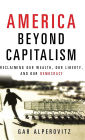 America Beyond Capitalism: Reclaiming our Wealth, Our Liberty, and Our Democracy