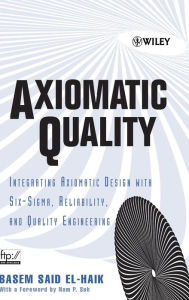 Title: Axiomatic Quality: Integrating Axiomatic Design with Six-Sigma, Reliability, and Quality Engineering / Edition 1, Author: Basem El-Haik