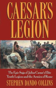 Title: Caesar's Legion: The Epic Saga of Julius Caesar's Elite Tenth Legion and the Armies of Rome, Author: Stephen Dando-Collins