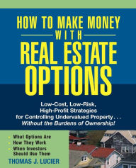 Title: How to Make Money With Real Estate Options: Low-Cost, Low-Risk, High-Profit Strategies for Controlling Undervalued Property....Without the Burdens of Ownership!, Author: Thomas Lucier