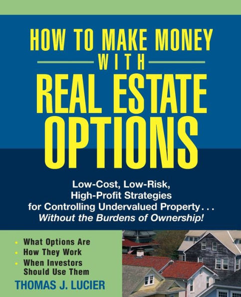 How to Make Money With Real Estate Options: Low-Cost, Low-Risk, High-Profit Strategies for Controlling Undervalued Property....Without the Burdens of Ownership!