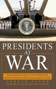 Title: Presidents at War: From Truman to Bush, The Gathering of Military Powers To Our Commanders in Chief, Author: Gerald Astor