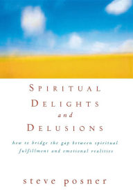 Title: Spiritual Delights and Delusions: How to Bridge the Gap Between Spiritual Fulfillment and Emotional Realities, Author: Steve Posner