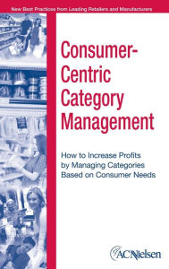 Title: Consumer-Centric Category Management: How to Increase Profits by Managing Categories Based on Consumer Needs / Edition 1, Author: ACNielsen