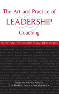 Title: The Art and Practice of Leadership Coaching: 50 Top Executive Coaches Reveal Their Secrets, Author: Howard Morgan