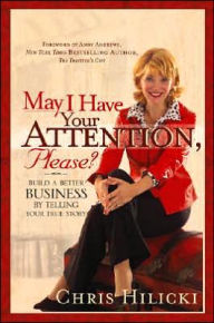 Title: May I Have Your Attention, Please: Build a Better Business by Telling Your True Story, Author: Chris Hilicki