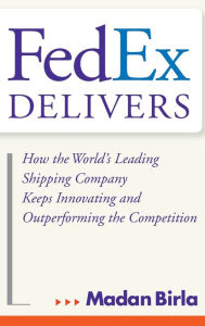 Title: FedEx Delivers: How the World's Leading Shipping Company Keeps Innovating and Outperforming the Competition, Author: Madan Birla