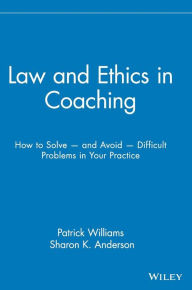 Title: Law and Ethics in Coaching: How to Solve -- and Avoid -- Difficult Problems in Your Practice / Edition 1, Author: Patrick Williams