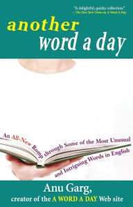 Title: Another Word A Day: An All-New Romp through Some of the Most Unusual and Intriguing Words in English, Author: Anu Garg