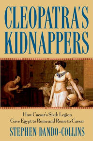 Title: Cleopatra's Kidnappers: How Caesars Sixth Legion Gave Egypt to Rome and Rome to Caesar, Author: Stephen Dando-Collins