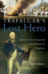 Title: Trafalgar's Lost Hero: Admiral Lord Collingwood and the Defeat of Napoleon, Author: Max Adams