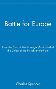 Title: Battle for Europe: How the Duke of Marlborough Masterminded the Defeat of the French at Blenheim, Author: Charles Spencer