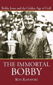 Title: The Immortal Bobby: Bobby Jones and the Golden Age of Golf, Author: Ron Rapoport