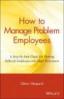 How to Manage Problem Employees: A Step-by-Step Guide for Turning Difficult Employees into High Performers