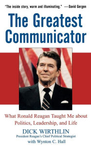 Title: The Greatest Communicator: What Ronald Reagan Taught Me About Politics, Leadership, and Life, Author: Dick Wirthlin