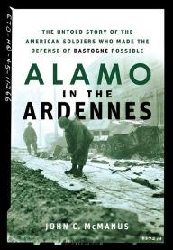 Title: Alamo in the Ardennes: The Untold Story of the American Soldiers Who Made the Defense of Bastogne Possible, Author: John C. McManus