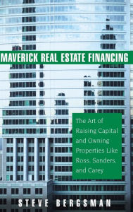 Title: Maverick Real Estate Financing: The Art of Raising Capital and Owning Properties Like Ross, Sanders and Carey, Author: Steve Bergsman