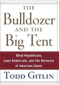 Title: The Bulldozer and the Big Tent: Blind Republicans, Lame Democrats, and the Recovery of American Ideals, Author: Todd Gitlin