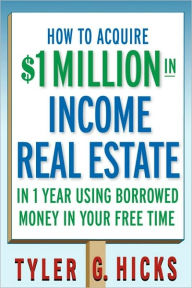 Title: How to Acquire $1-million in Income Real Estate in One Year Using Borrowed Money in Your Free Time, Author: Tyler G. Hicks