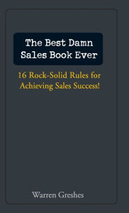 Title: The Best Damn Sales Book Ever: 16 Rock-Solid Rules for Achieving Sales Success!, Author: Warren Greshes